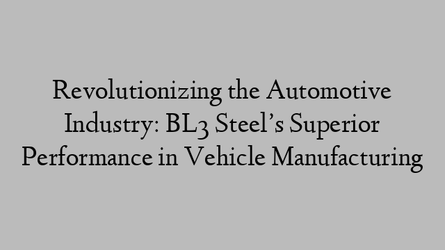 Revolutionizing the Automotive Industry: BL3 Steel’s Superior Performance in Vehicle Manufacturing