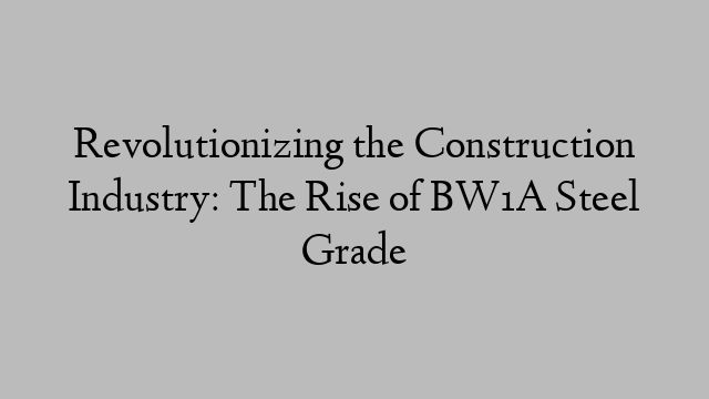 Revolutionizing the Construction Industry: The Rise of BW1A Steel Grade