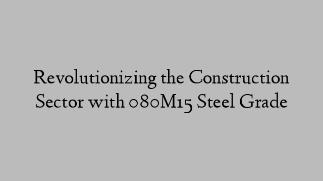 Revolutionizing the Construction Sector with 080M15 Steel Grade