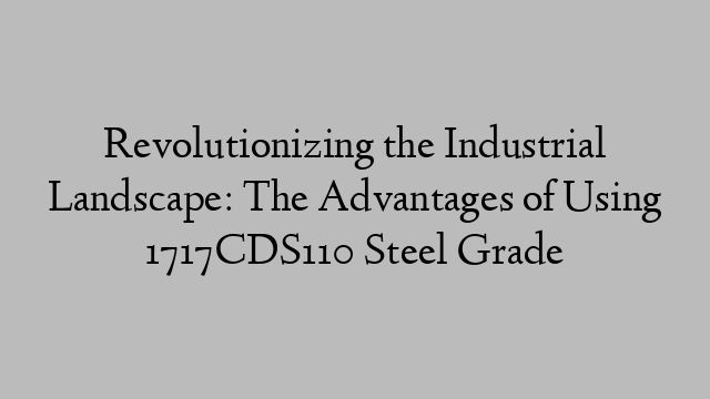 Revolutionizing the Industrial Landscape: The Advantages of Using 1717CDS110 Steel Grade