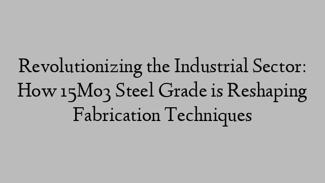 Revolutionizing the Industrial Sector: How 15Mo3 Steel Grade is Reshaping Fabrication Techniques