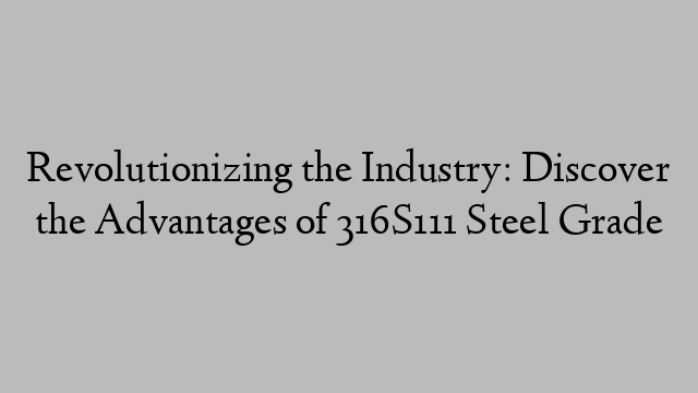 Revolutionizing the Industry: Discover the Advantages of 316S111 Steel Grade