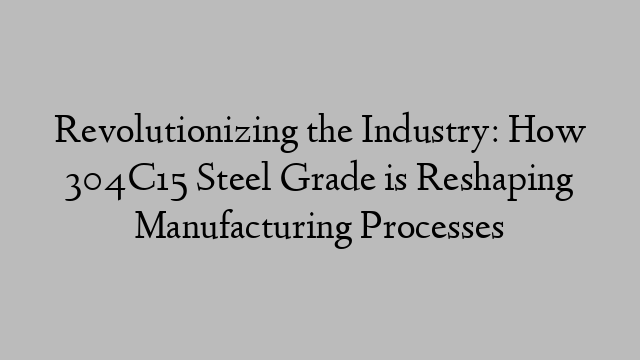 Revolutionizing the Industry: How 304C15 Steel Grade is Reshaping Manufacturing Processes