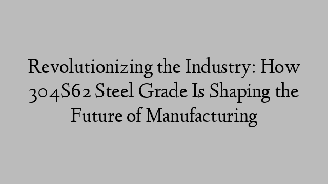 Revolutionizing the Industry: How 304S62 Steel Grade Is Shaping the Future of Manufacturing