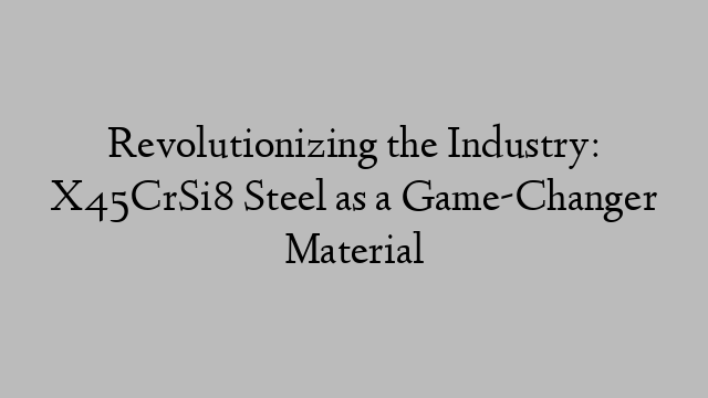 Revolutionizing the Industry: X45CrSi8 Steel as a Game-Changer Material