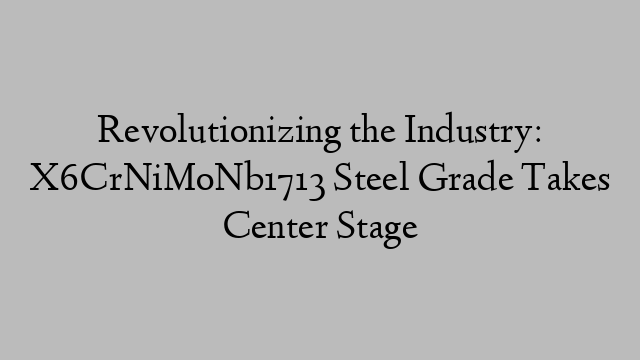 Revolutionizing the Industry: X6CrNiMoNb1713 Steel Grade Takes Center Stage