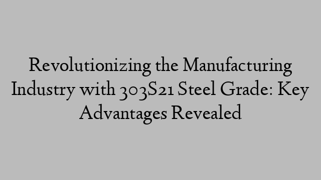 Revolutionizing the Manufacturing Industry with 303S21 Steel Grade: Key Advantages Revealed