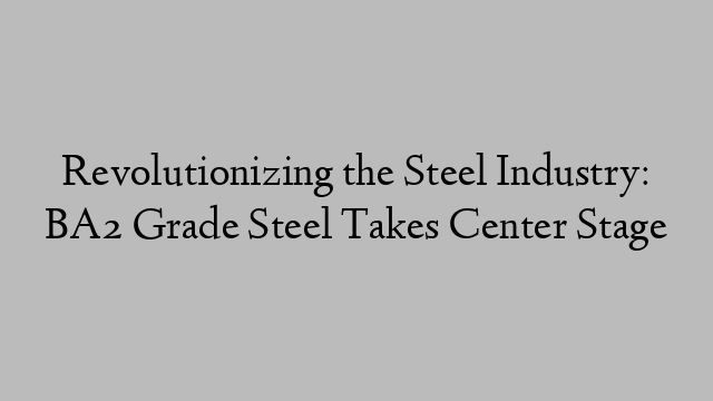 Revolutionizing the Steel Industry: BA2 Grade Steel Takes Center Stage