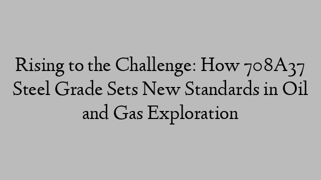 Rising to the Challenge: How 708A37 Steel Grade Sets New Standards in Oil and Gas Exploration