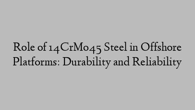 Role of 14CrMo45 Steel in Offshore Platforms: Durability and Reliability