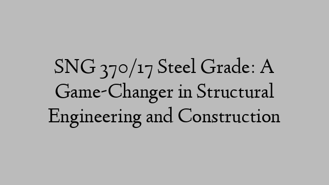 SNG 370/17 Steel Grade: A Game-Changer in Structural Engineering and Construction