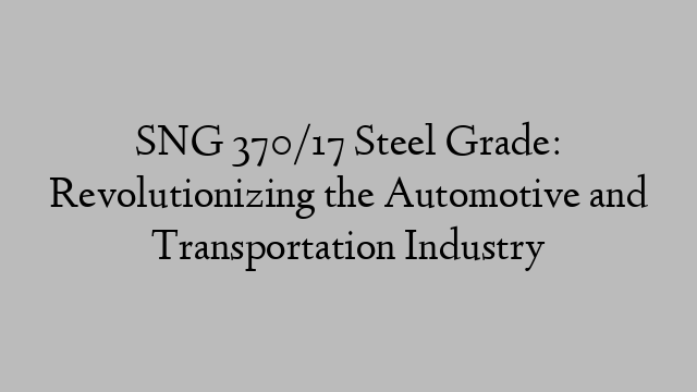 SNG 370/17 Steel Grade: Revolutionizing the Automotive and Transportation Industry