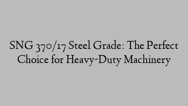 SNG 370/17 Steel Grade: The Perfect Choice for Heavy-Duty Machinery