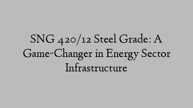 SNG 420/12 Steel Grade: A Game-Changer in Energy Sector Infrastructure