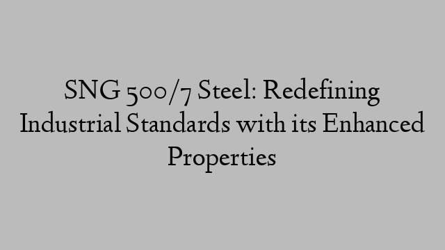 SNG 500/7 Steel: Redefining Industrial Standards with its Enhanced Properties