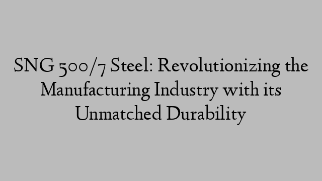 SNG 500/7 Steel: Revolutionizing the Manufacturing Industry with its Unmatched Durability
