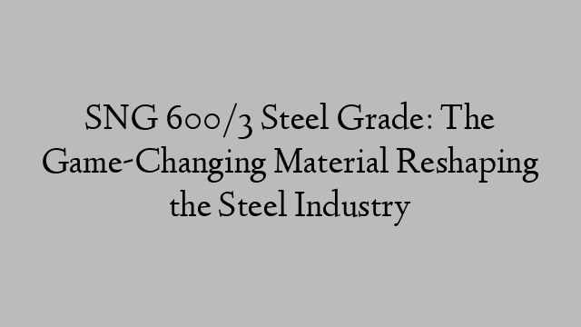 SNG 600/3 Steel Grade: The Game-Changing Material Reshaping the Steel Industry
