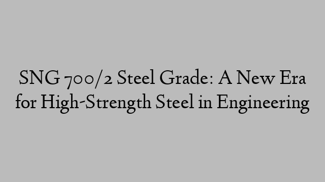 SNG 700/2 Steel Grade: A New Era for High-Strength Steel in Engineering