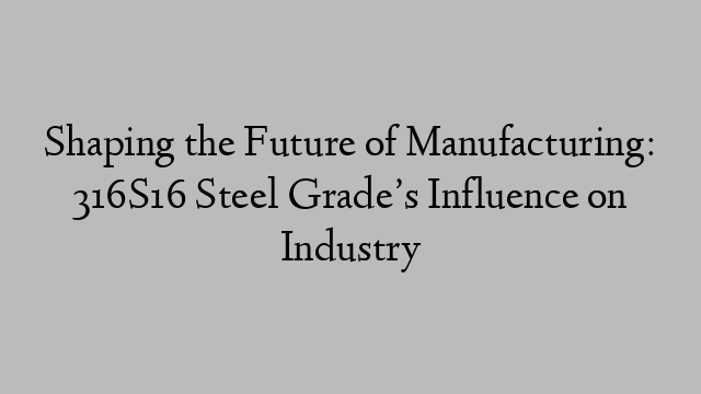 Shaping the Future of Manufacturing: 316S16 Steel Grade’s Influence on Industry