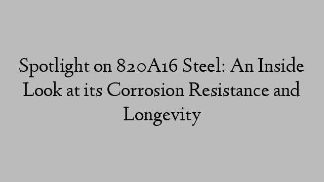 Spotlight on 820A16 Steel: An Inside Look at its Corrosion Resistance and Longevity