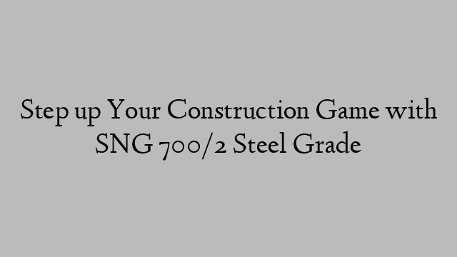 Step up Your Construction Game with SNG 700/2 Steel Grade