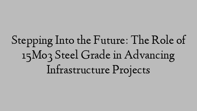 Stepping Into the Future: The Role of 15Mo3 Steel Grade in Advancing Infrastructure Projects