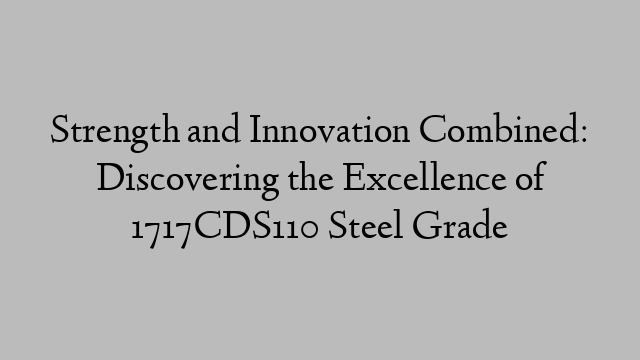 Strength and Innovation Combined: Discovering the Excellence of 1717CDS110 Steel Grade