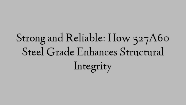 Strong and Reliable: How 527A60 Steel Grade Enhances Structural Integrity