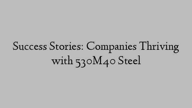 Success Stories: Companies Thriving with 530M40 Steel