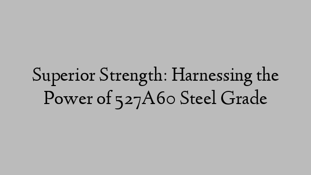 Superior Strength: Harnessing the Power of 527A60 Steel Grade