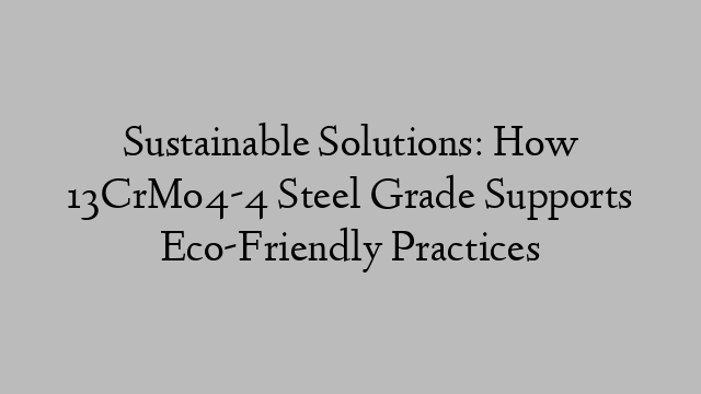 Sustainable Solutions: How 13CrMo4-4 Steel Grade Supports Eco-Friendly Practices