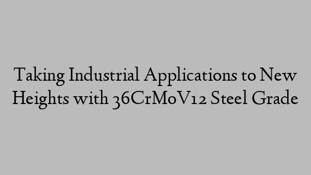 Taking Industrial Applications to New Heights with 36CrMoV12 Steel Grade