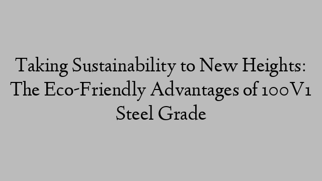 Taking Sustainability to New Heights: The Eco-Friendly Advantages of 100V1 Steel Grade