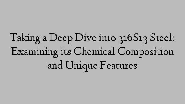 Taking a Deep Dive into 316S13 Steel: Examining its Chemical Composition and Unique Features