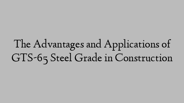 The Advantages and Applications of GTS-65 Steel Grade in Construction