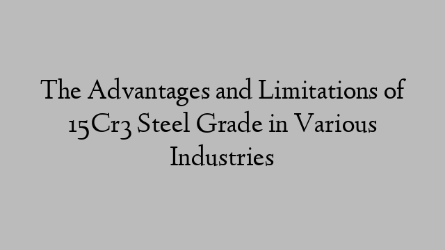 The Advantages and Limitations of 15Cr3 Steel Grade in Various Industries