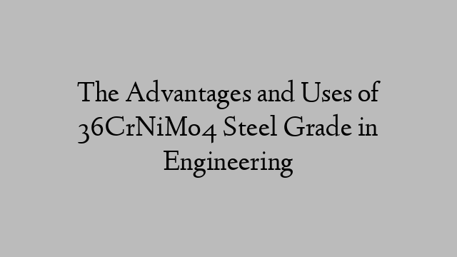 The Advantages and Uses of 36CrNiMo4 Steel Grade in Engineering