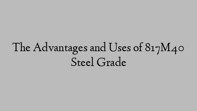 The Advantages and Uses of 817M40 Steel Grade