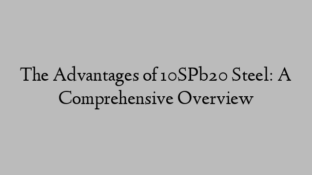 The Advantages of 10SPb20 Steel: A Comprehensive Overview