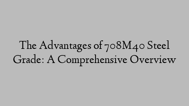 The Advantages of 708M40 Steel Grade: A Comprehensive Overview