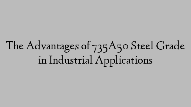 The Advantages of 735A50 Steel Grade in Industrial Applications