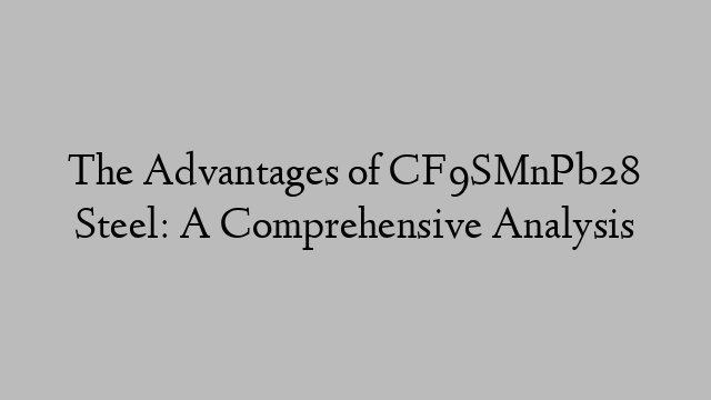 The Advantages of CF9SMnPb28 Steel: A Comprehensive Analysis