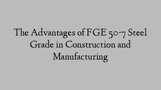 The Advantages of FGE 50-7 Steel Grade in Construction and Manufacturing