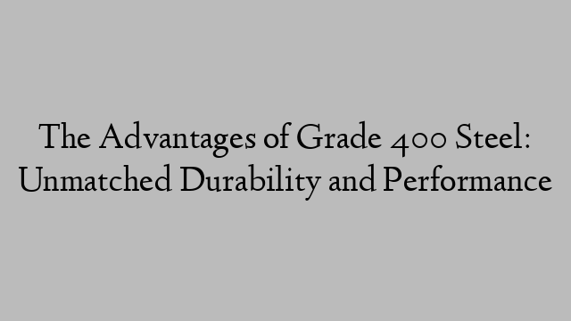 The Advantages of Grade 400 Steel: Unmatched Durability and Performance