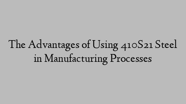The Advantages of Using 410S21 Steel in Manufacturing Processes