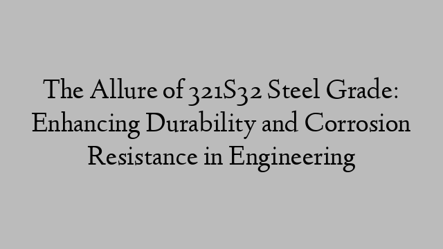 The Allure of 321S32 Steel Grade: Enhancing Durability and Corrosion Resistance in Engineering
