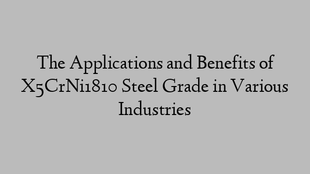 The Applications and Benefits of X5CrNi1810 Steel Grade in Various Industries