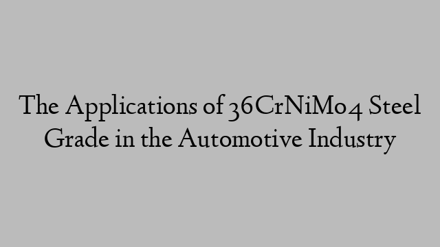 The Applications of 36CrNiMo4 Steel Grade in the Automotive Industry