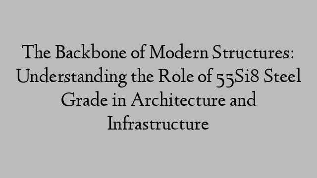 The Backbone of Modern Structures: Understanding the Role of 55Si8 Steel Grade in Architecture and Infrastructure