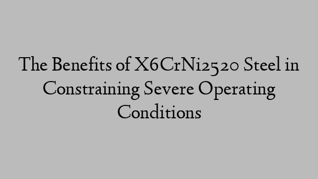 The Benefits of X6CrNi2520 Steel in Constraining Severe Operating Conditions